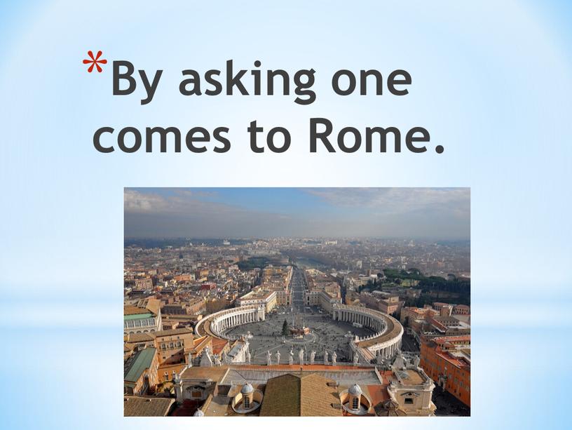 By asking one comes to Rome.