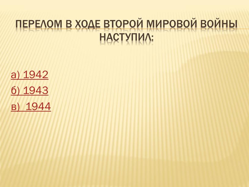 Перелом в ходе Второй мировой войны наступил: а) 1942 б) 1943 в) 1944