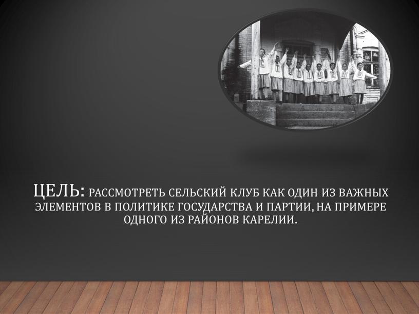 Цель: рассмотреть сельский клуб как один из важных элементов в политике государства и партии, на примере одного из районов