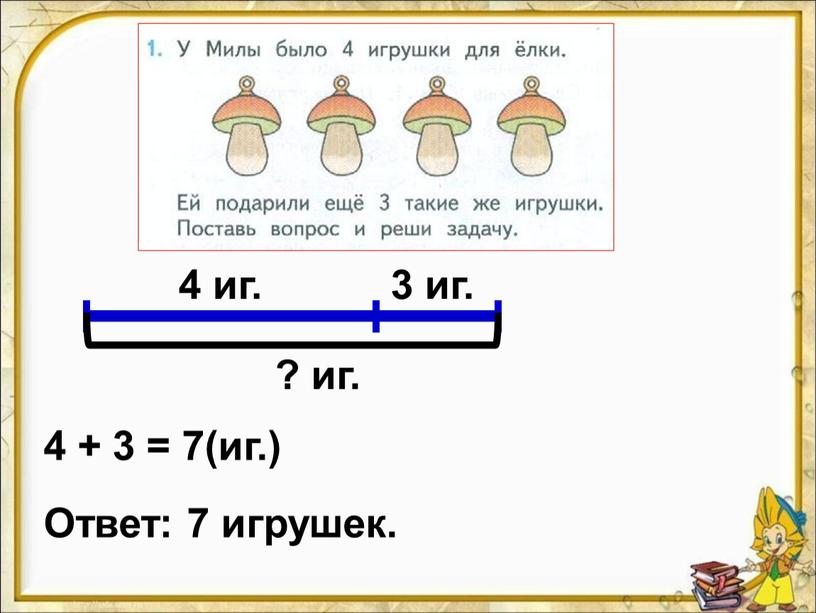 4 иг. 3 иг. ? иг. 4 + 3 = 7(иг.) Ответ: 7 игрушек.