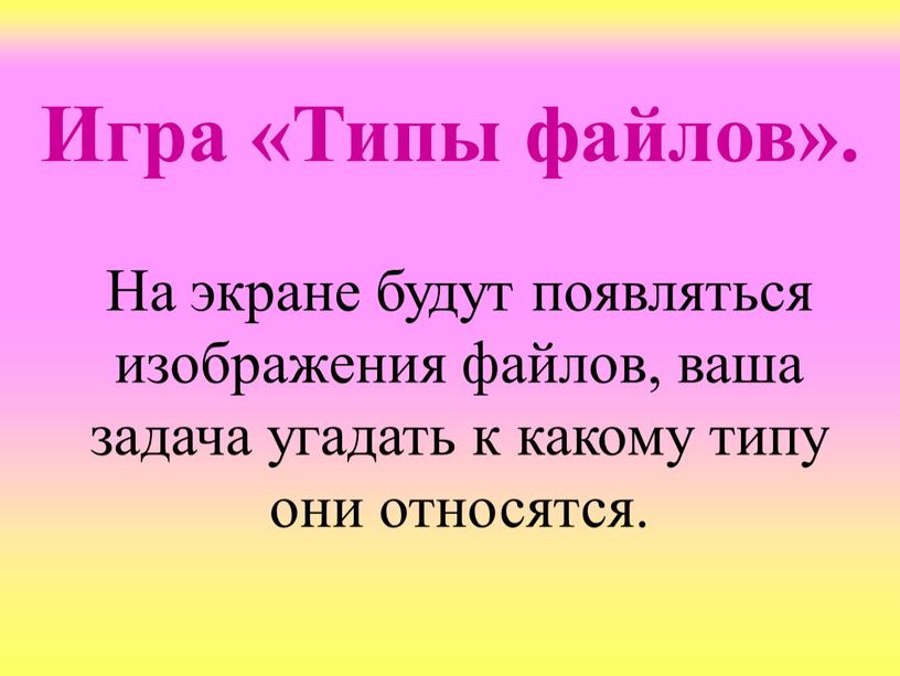 Игра «Типы файлов». На экране будут появляться изображения файлов, ваша задача угадать к какому типу они относятся