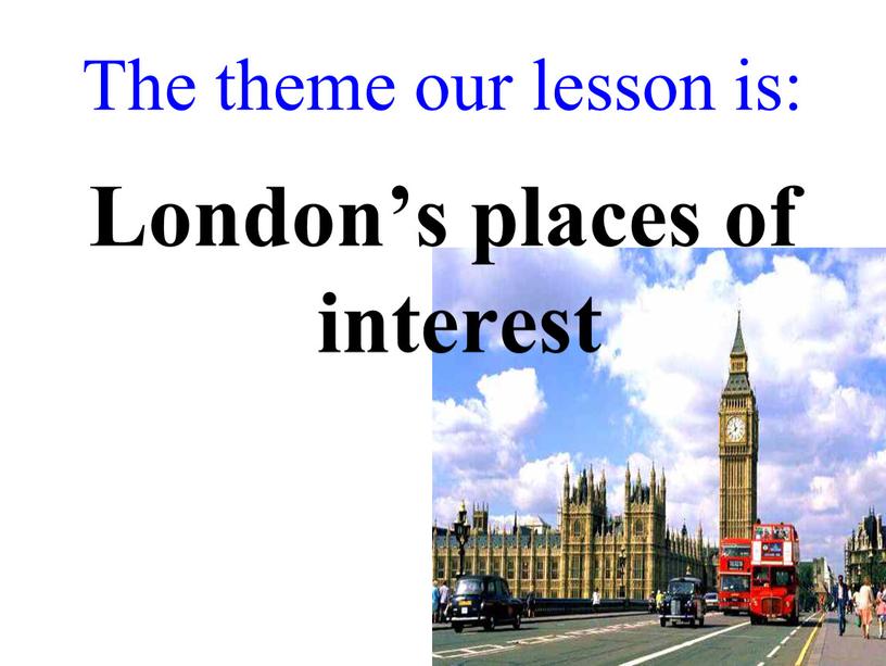 London’s places of interest The theme our lesson is: