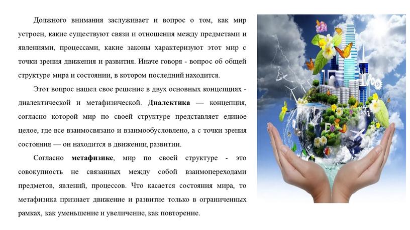 Должного внимания заслуживает и вопрос о том, как мир устроен, какие существуют связи и отношения между предметами и явлениями, процессами, какие законы характеризуют этот мир…