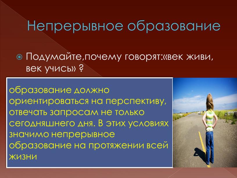 Непрерывное образование Подумайте,почему говорят:«век живи, век учись» ? образование должно ориентироваться на перспективу, отвечать запросам не только сегодняшнего дня