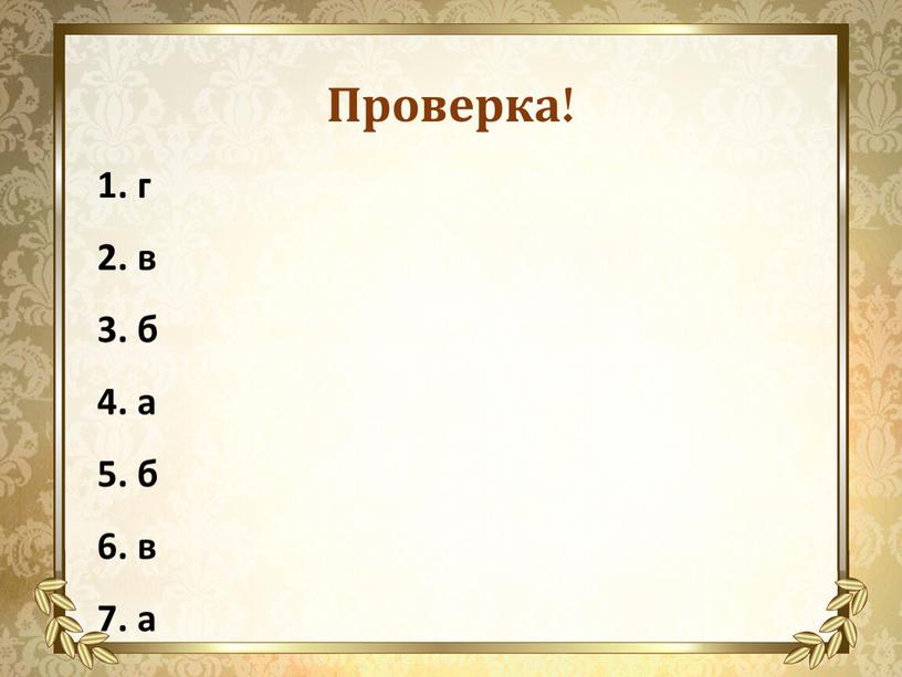 1. г 2. в 3. б 4. а 5. б 6. в 7. а Проверка!