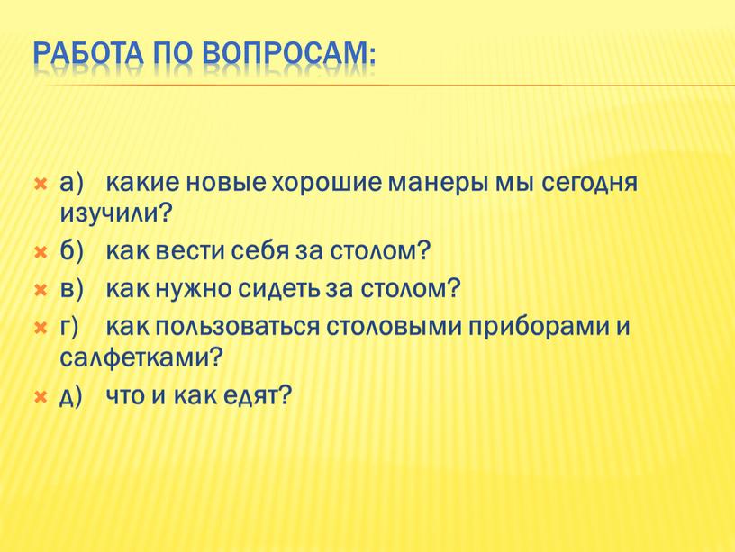 Работа по вопросам: а) какие новые хорошие манеры мы сегодня изучили? б) как вести себя за столом? в) как нужно сидеть за столом? г) как…