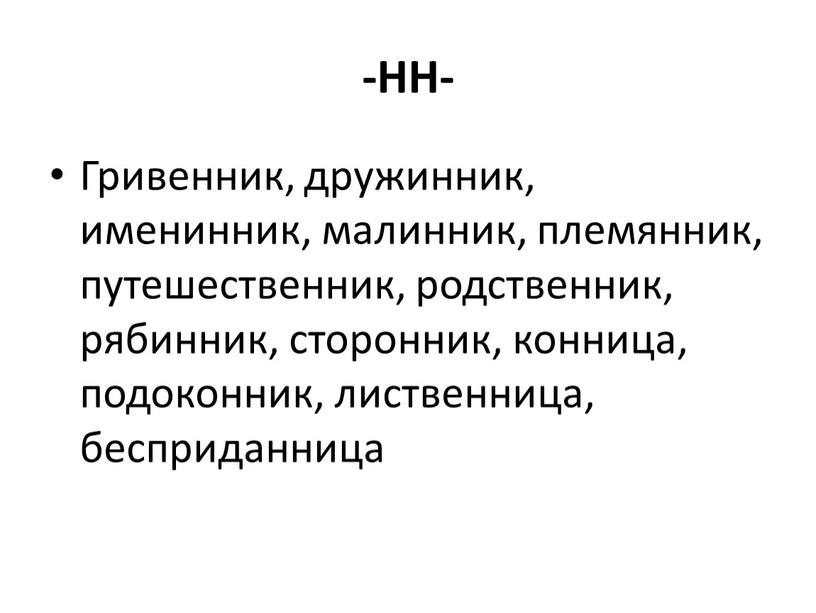 НН- Гривенник, дружинник, именинник, малинник, племянник, путешественник, родственник, рябинник, сторонник, конница, подоконник, лиственница, бесприданница