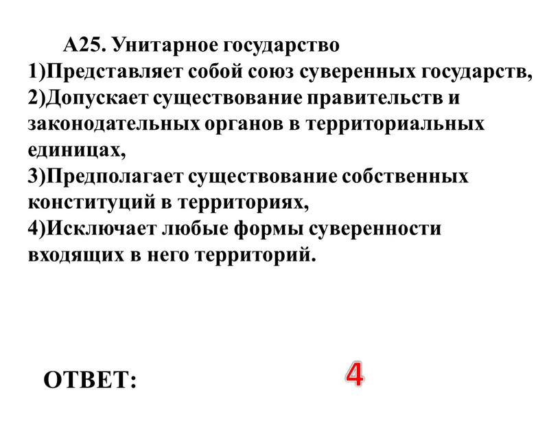 ОТВЕТ: 4 А25. Унитарное государство 1)Представляет собой союз суверенных государств, 2)Допускает существование правительств и законодательных органов в территориальных единицах, 3)Предполагает существование собственных конституций в территориях,…