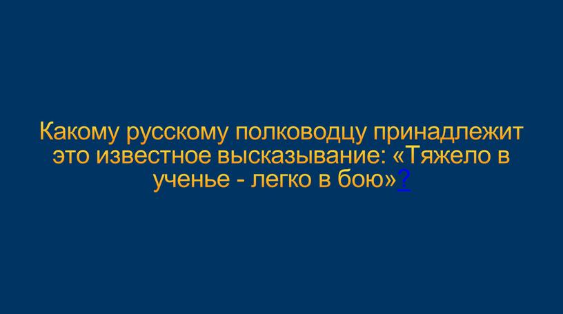 Какому русскому полководцу принадлежит это известное высказывание: «Тяжело в ученье - легко в бою»?