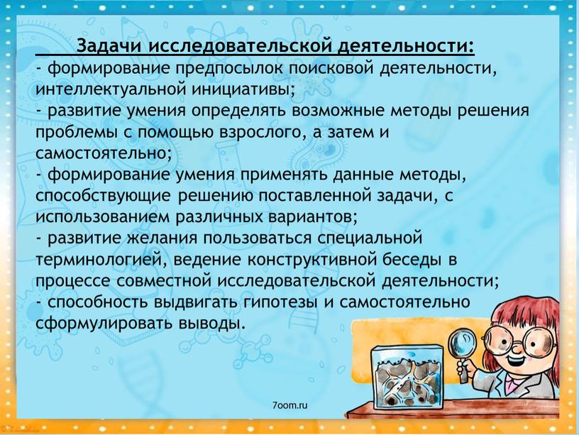 Задачи исследовательской деятельности: - формирование предпосылок поисковой деятельности, интеллектуальной инициативы; - развитие умения определять возможные методы решения проблемы с помощью взрослого, а затем и самостоятельно;…