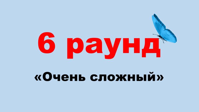 6 раунд «Очень сложный»