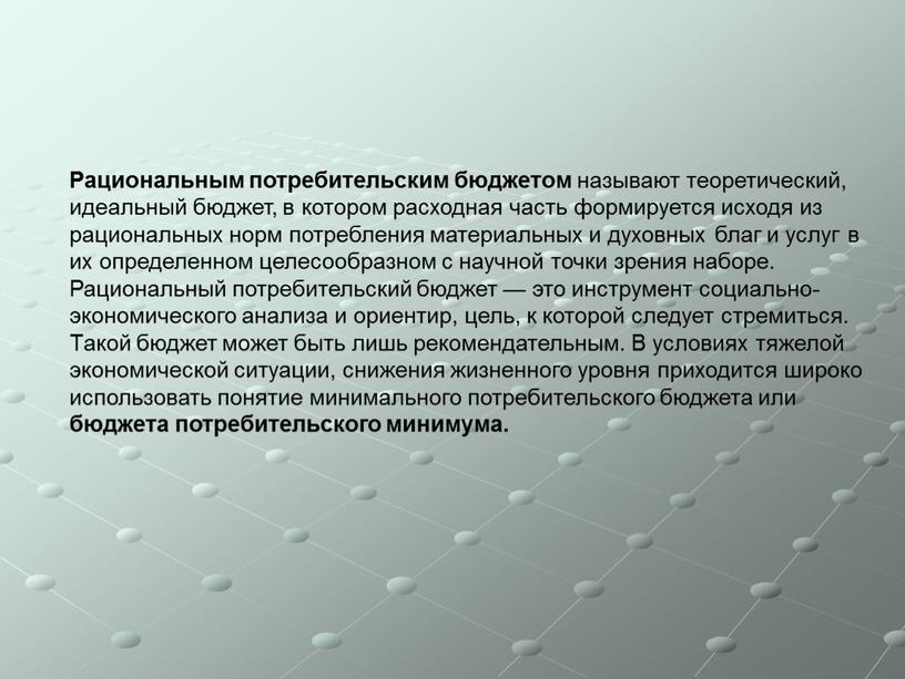 Рациональным потребительским бюджетом называют теоретический, идеальный бюджет, в котором расходная часть формируется исходя из рациональных норм потребления материальных и духовных благ и услуг в их…