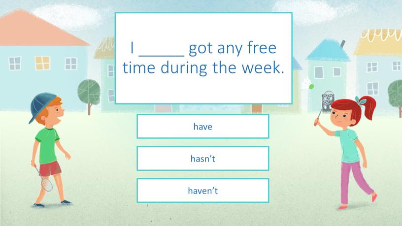 I _____ got any free time during the week