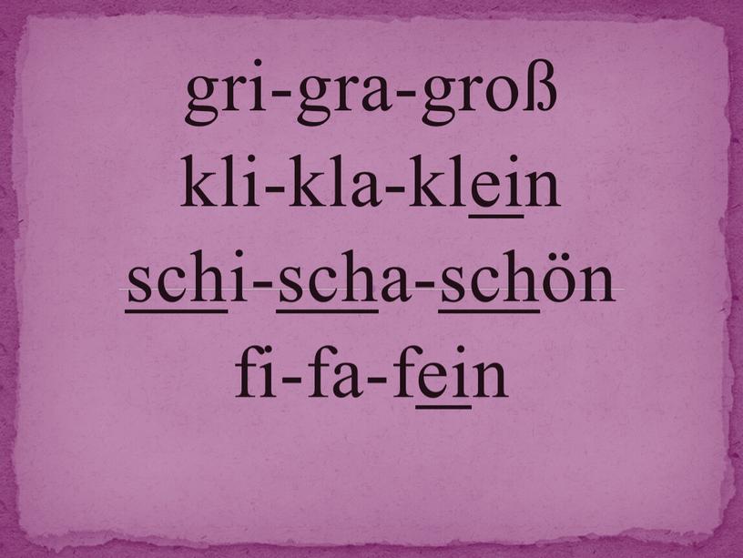 gri-gra-groß kli-kla-klein sch i- sch a- sch ön fi-fa-fein