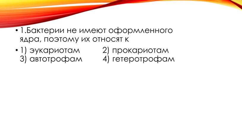 Бактерии не имеют оформленного ядра, поэтому их относят к 1) эукариотам 2) прокариотам 3) автотрофам 4) гетеротрофам