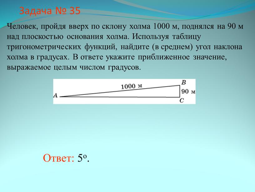 Задача № 35 Ответ: 5о. Человек, пройдя вверх по склону холма 1000 м, поднялся на 90 м над плоскостью основания холма