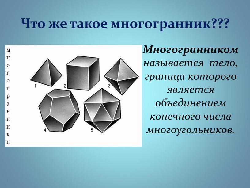 Что же такое многогранник??? Многогранником называется тело, граница которого является объединением конечного числа многоугольников