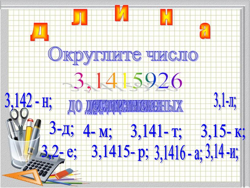 Округлите число до целых 4- м; 3,141- т; 3,15- к; 3,2- е; 3,1415- р;