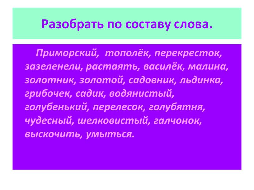 Разобрать по составу слова. Приморский, тополёк, перекресток, зазеленели, растаять, василёк, малина, золотник, золотой, садовник, льдинка, грибочек, садик, водянистый, голубенький, перелесок, голубятня, чудесный, шелковистый, галчонок, выскочить,…