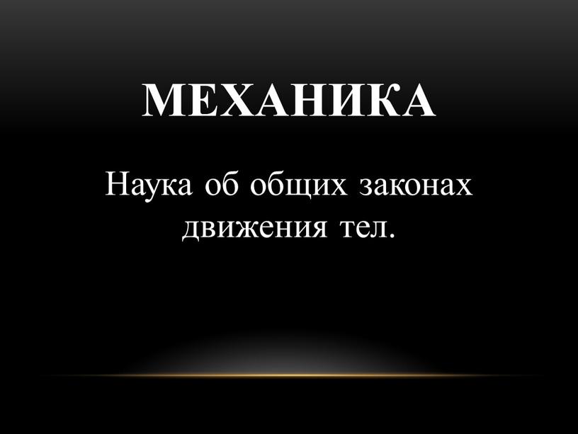 МЕХАНИКА Наука об общих законах движения тел