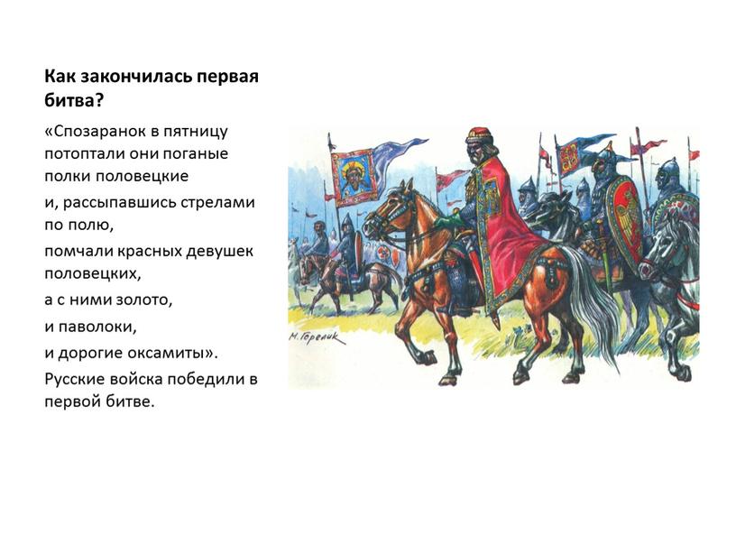 Как закончилась первая битва? «Спозаранок в пятницу потоптали они поганые полки половецкие и, рассыпавшись стрелами по полю, помчали красных девушек половецких, а с ними золото,…