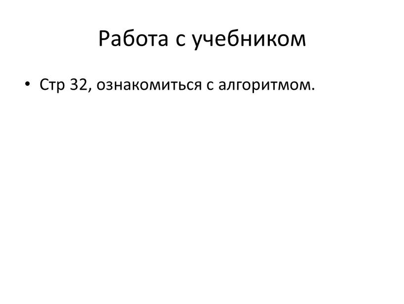 Работа с учебником Стр 32, ознакомиться с алгоритмом