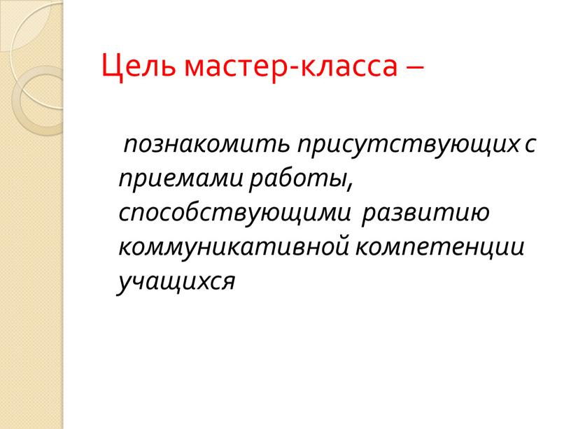 Цель мастер-класса – познакомить присутствующих с приемами работы, способствующими развитию коммуникативной компетенции учащихся