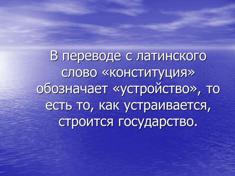 В переводе с латинского слово «конституция» обозначает «устройство», то есть то, как устраивается, строится государство