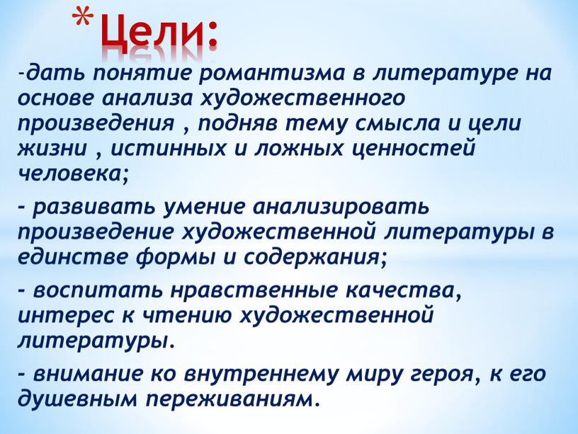 Цели: - дать понятие романтизма в литературе на основе анализа художественного произведения , подняв тему смысла и цели жизни , истинных и ложных ценностей человека;…