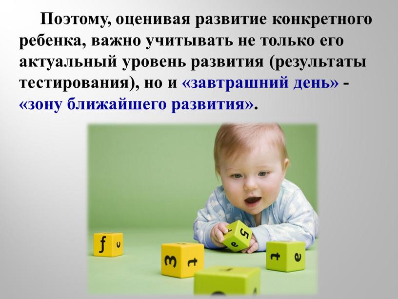 Поэтому, оценивая развитие конкретного ребенка, важно учитывать не только его актуальный уровень развития (результаты тестирования), но и «завтрашний день» - «зону ближайшего развития»