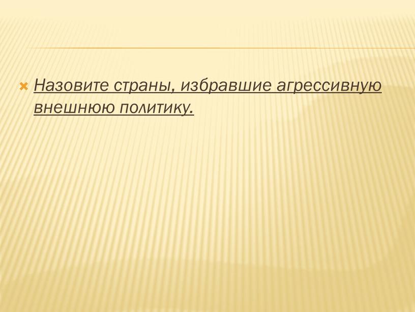 Назовите страны, избравшие агрессивную внешнюю политику