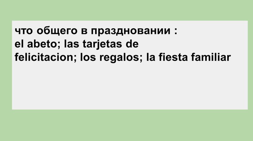 что общего в праздновании : el abeto; las tarjetas de felicitacion; los regalos; la fiesta familiar