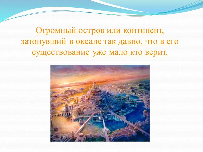 Огромный остров или континент, затонувший в океане так давно, что в его существование уже мало кто верит