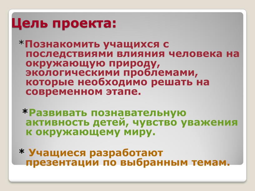 Цель проекта: * Познакомить учащихся с последствиями влияния человека на окружающую природу, экологическими проблемами, которые необходимо решать на современном этапе