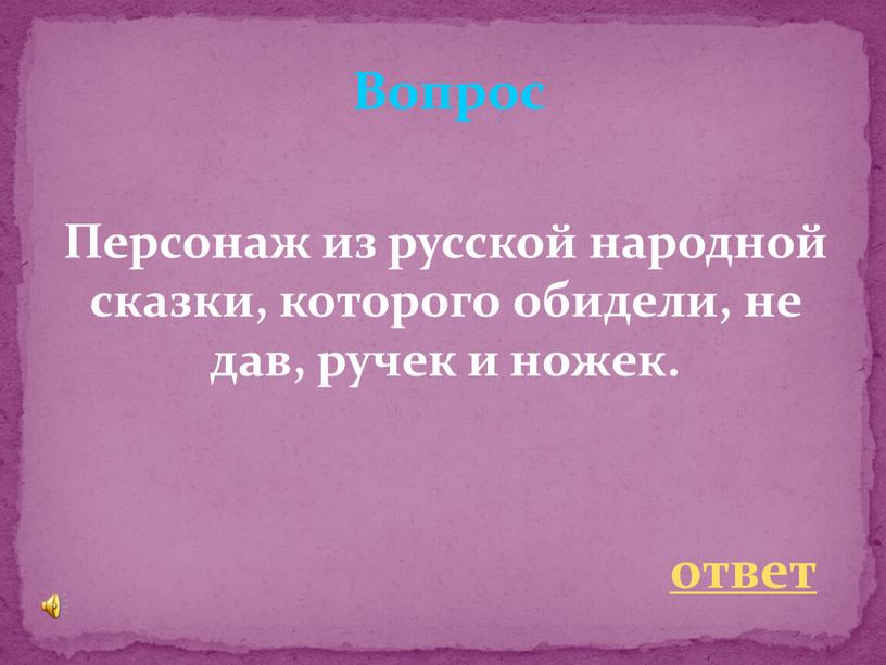 Вопрос Персонаж из русской народной сказки, которого обидели, не дав, ручек и ножек