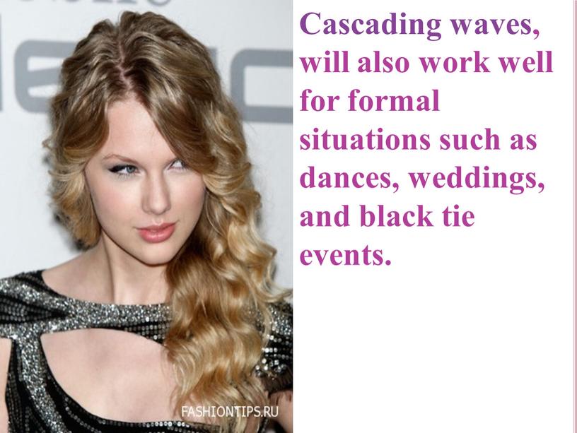 Cascading waves, will also work well for formal situations such as dances, weddings, and black tie events