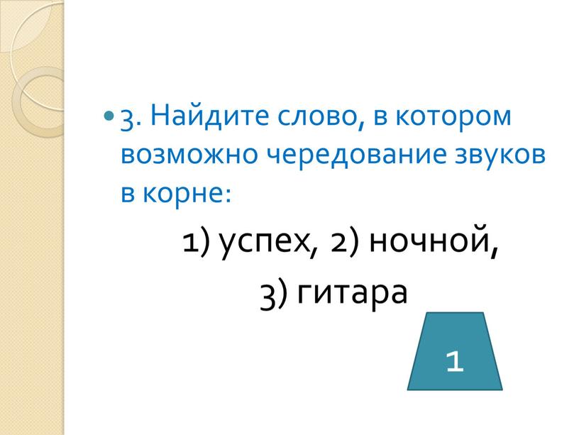 Найдите слово, в котором возможно чередование звуков в корне: 1) успех , 2) ночной, 3) гитара 1