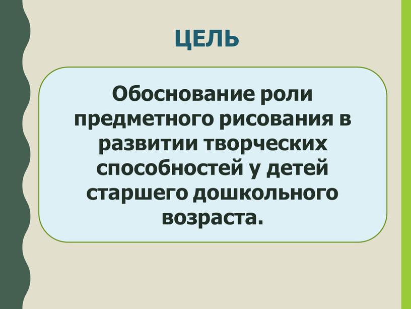 ЦЕЛЬ Обоснование роли предметного рисования в развитии творческих способностей у детей старшего дошкольного возраста