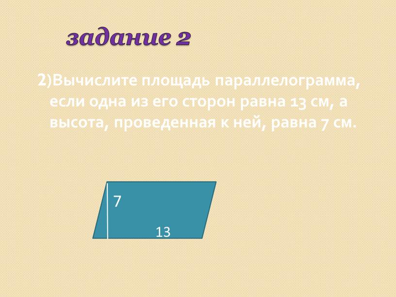 Вычислите площадь параллелограмма, если одна из его сторон равна 13 см, а высота, проведенная к ней, равна 7 см