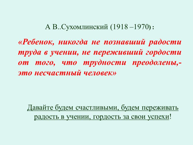 А В..Сухомлинский (1918 –1970 ) : «Ребенок, никогда не познавший радости труда в учении, не переживший гордости от того, что трудности преодолены,- это несчастный человек»