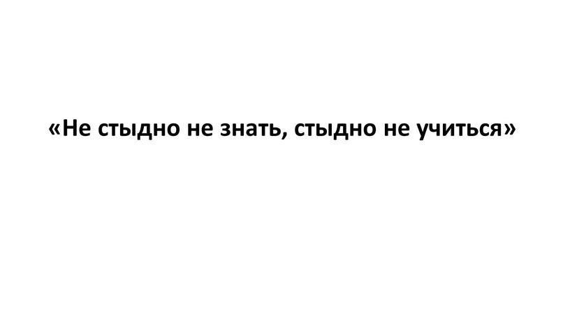 Не стыдно не знать, стыдно не учиться»