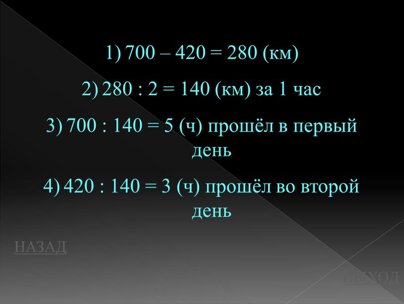 НАЗАД ВЫХОД 700 – 420 = 280 (км) 280 : 2 = 140 (км) за 1 час 700 : 140 = 5 (ч) прошёл в…