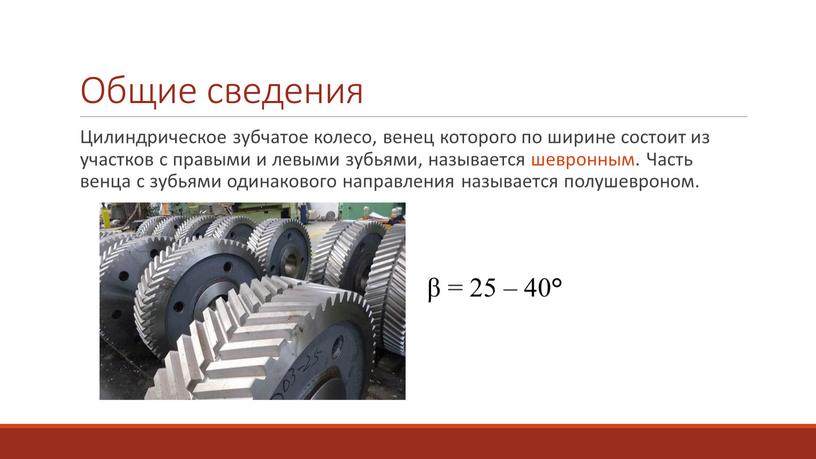 Общие сведения Цилиндрическое зубчатое колесо, венец которого по ширине состоит из участков с правыми и левыми зубьями, называется шевронным