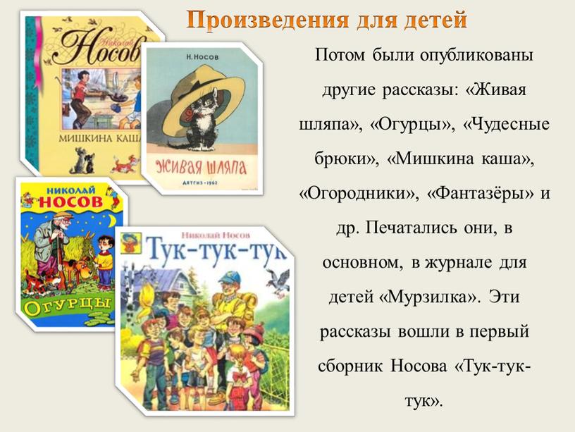 Потом были опубликованы другие рассказы: «Живая шляпа», «Огурцы», «Чудесные брюки», «Мишкина каша», «Огородники», «Фантазёры» и др