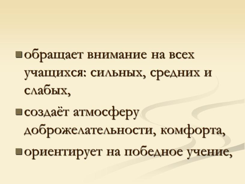 обращает внимание на всех учащихся: сильных, средних и слабых, создаёт атмосферу доброжелательности, комфорта, ориентирует на победное учение,