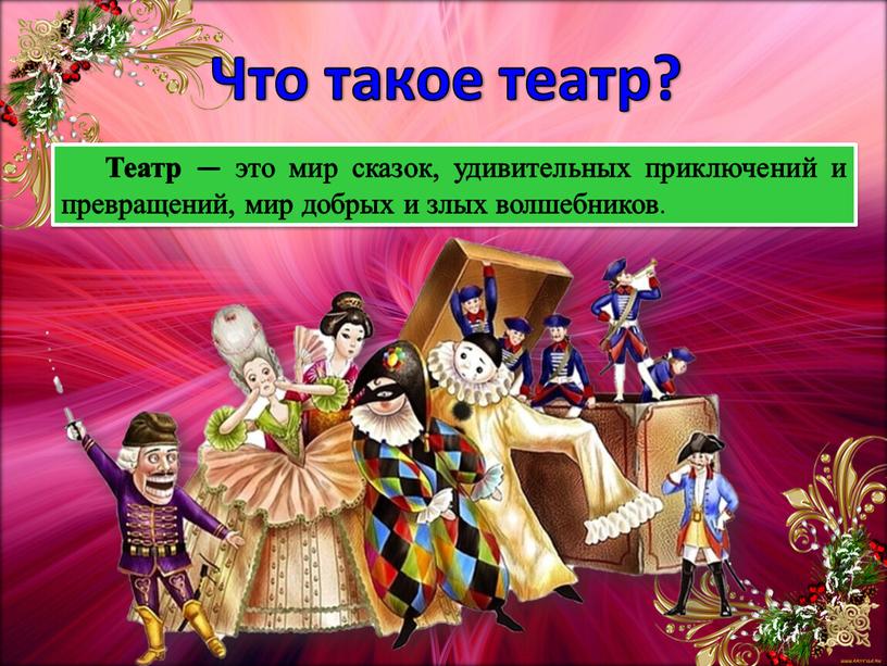 Что такое театр? Театр — это мир сказок, удивительных приключений и превращений, мир добрых и злых волшебников