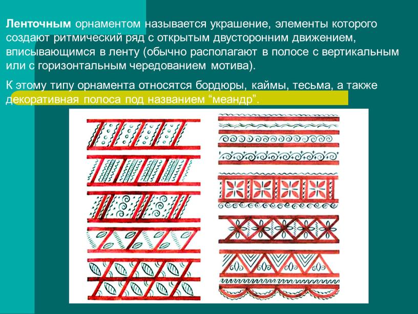 Ленточным орнаментом называется украшение, элементы которого создают ритмический ряд с открытым двусторонним движением, вписывающимся в ленту (обычно располагают в полосе с вертикальным или с горизонтальным…