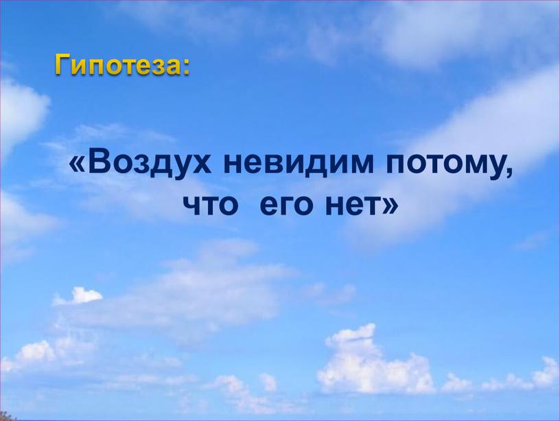 Гипотеза: «Воздух невидим потому, что его нет»