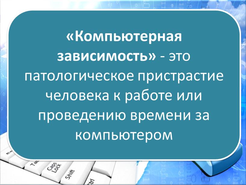 Компьютерная зависимость» - это патологическое пристрастие человека к работе или проведению времени за компьютером