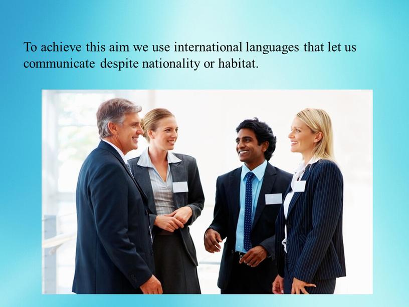 To achieve this aim we use international languages that let us communicate despite nationality or habitat